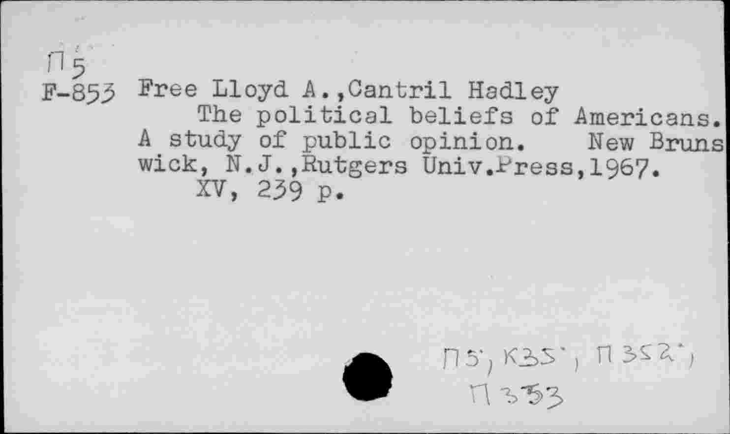 ﻿n5
F-853
Free Lloyd A.?Cantril Hadley
The political beliefs of Americans. A study of public opinion. New Bruns wick, N.J.,Rutgers Univ.Press,1967.
XV, 239 P.
ri5-; j n